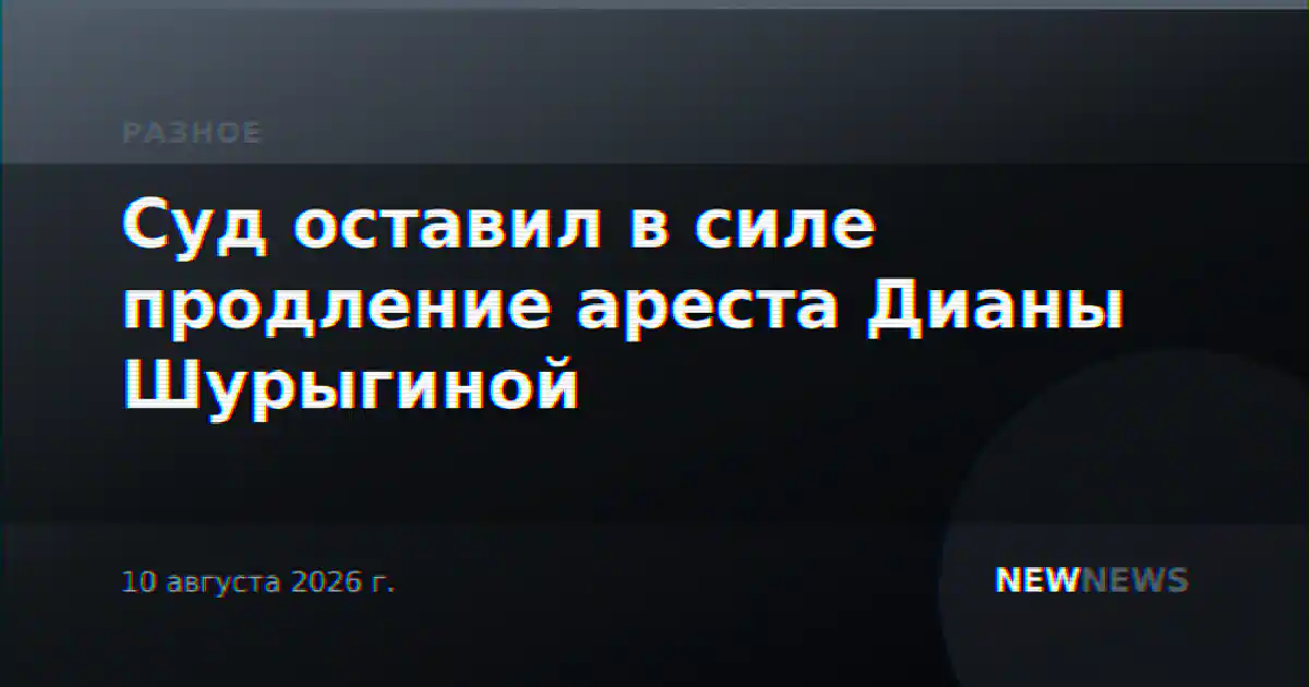 Суд оставил в силе продление ареста Дианы Шурыгиной