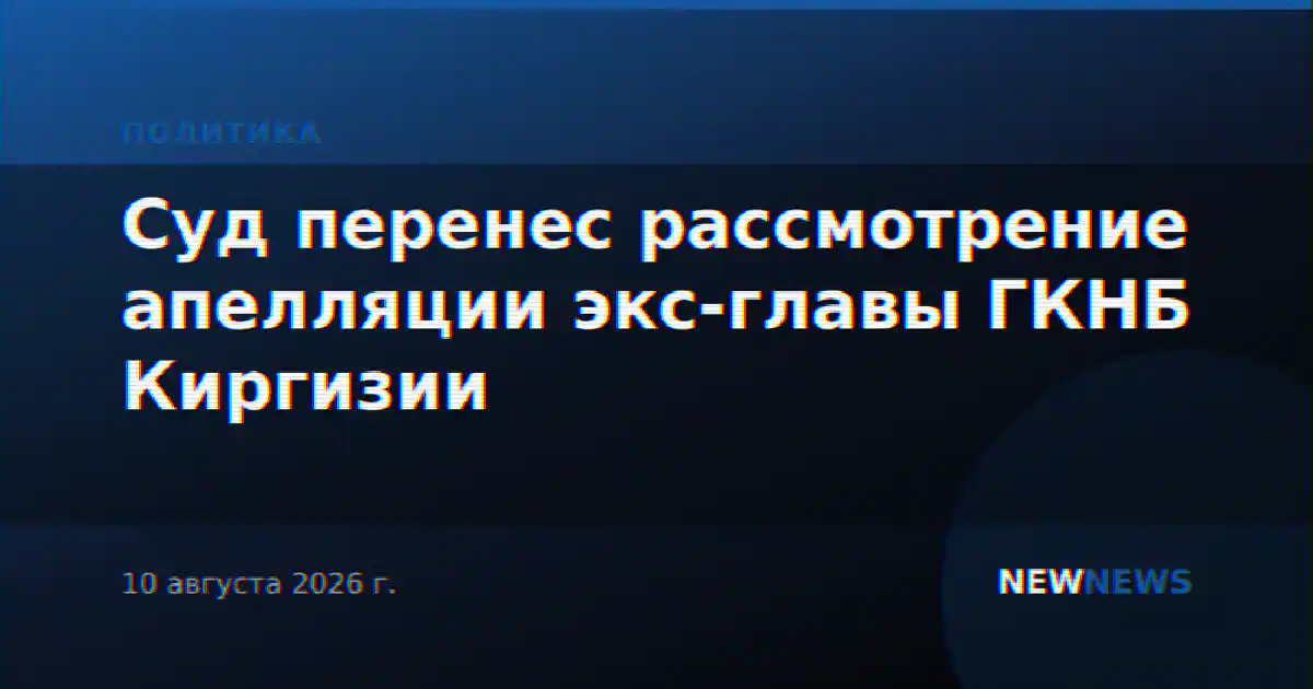 Суд перенес рассмотрение апелляции экс-главы ГКНБ Киргизии