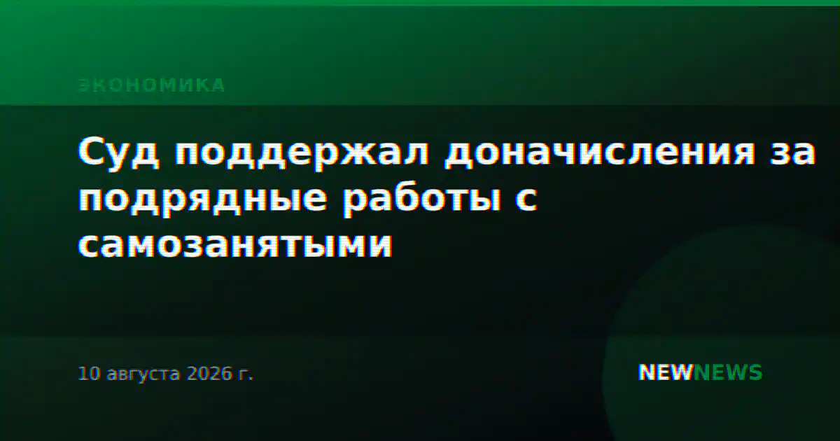 Суд поддержал доначисления за подрядные работы с самозанятыми