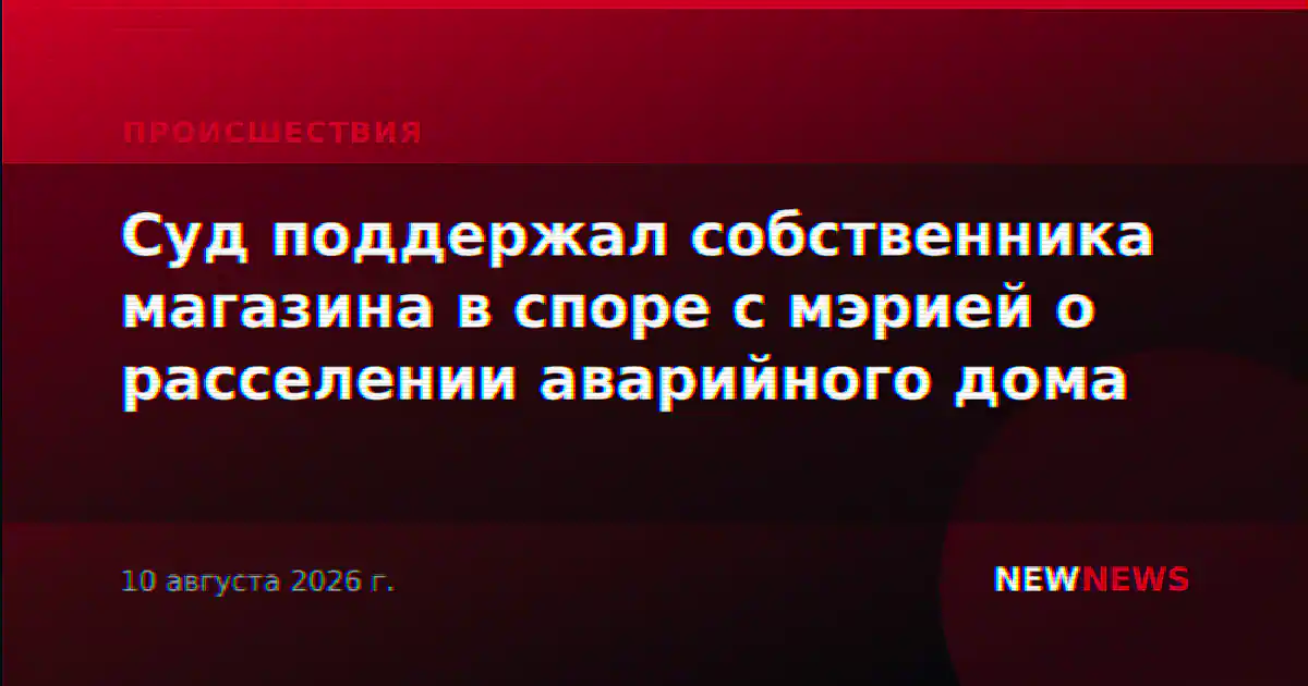 Суд поддержал собственника магазина в споре с мэрией о расселении аварийного дома