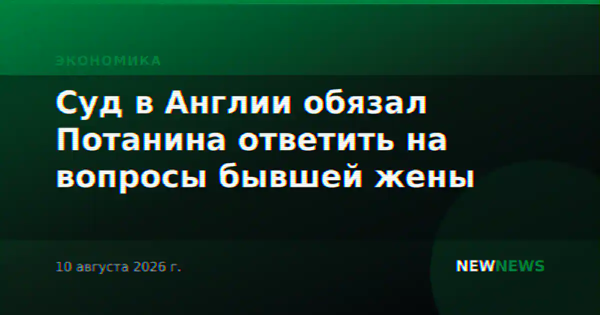 Суд в Англии обязал Потанина ответить на вопросы бывшей жены