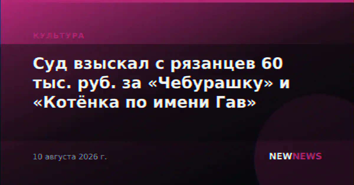 Суд взыскал с рязанцев 60 тыс. руб. за «Чебурашку» и «Котёнка по имени Гав»