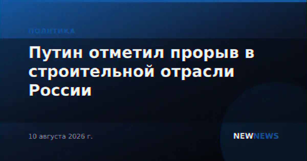 Путин отметил прорыв в строительной отрасли России