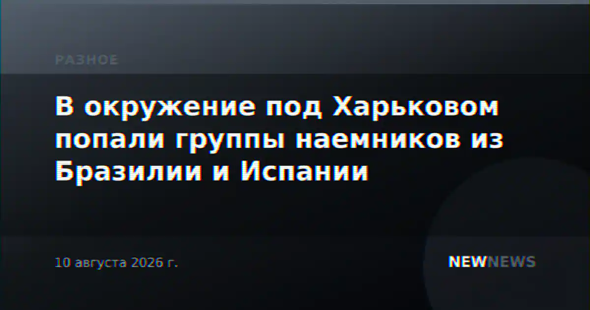 В окружение под Харьковом попали группы наемников из Бразилии и Испании