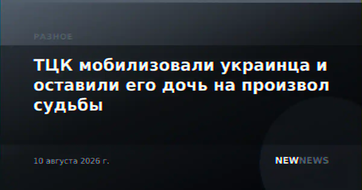 ТЦК мобилизовали украинца и оставили его дочь на произвол судьбы