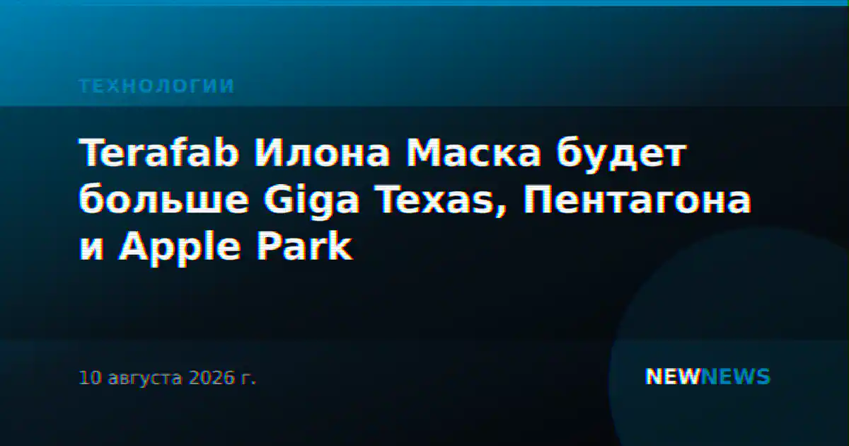 Terafab Илона Маска будет больше Giga Texas, Пентагона и Apple Park
