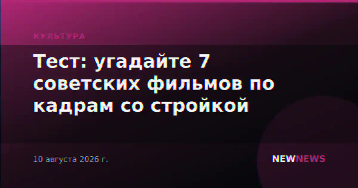 Тест: угадайте 7 советских фильмов по кадрам со стройкой