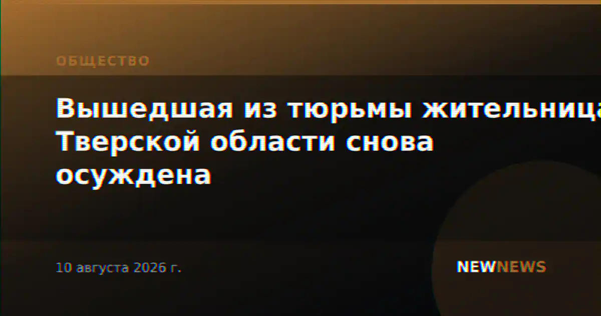 Вышедшая из тюрьмы жительница Тверской области снова осуждена