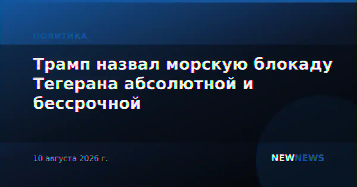 Трамп назвал морскую блокаду Тегерана абсолютной и бессрочной