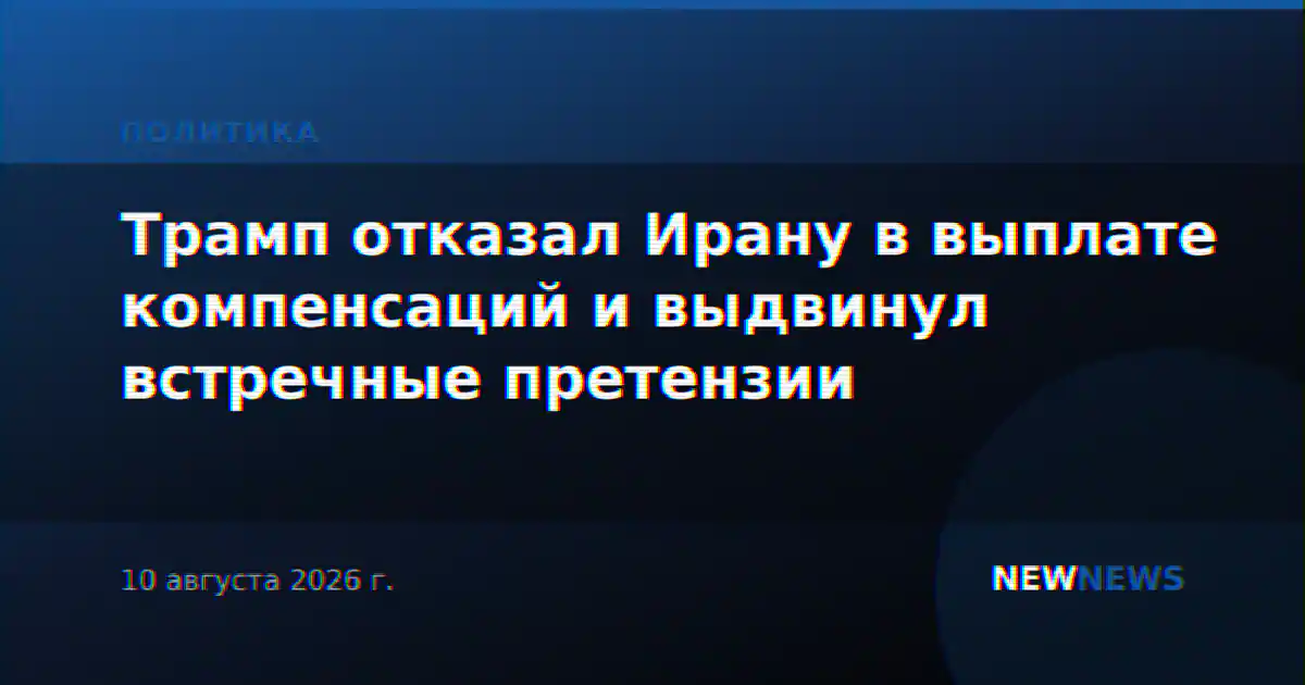 Трамп отказал Ирану в выплате компенсаций и выдвинул встречные претензии
