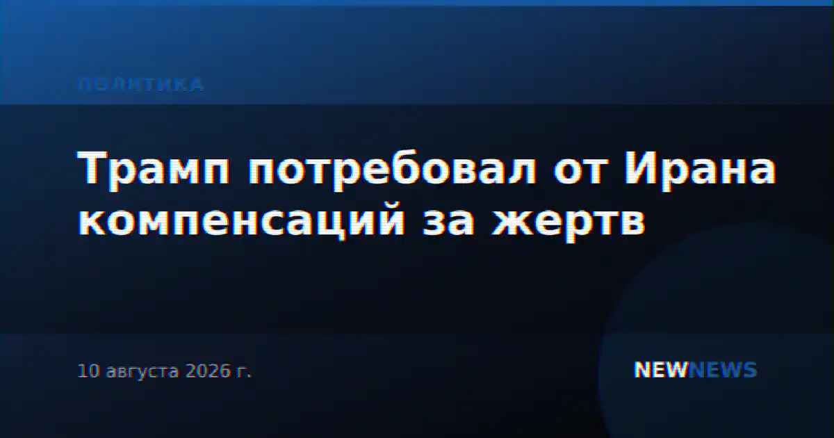Трамп потребовал от Ирана компенсаций за жертв