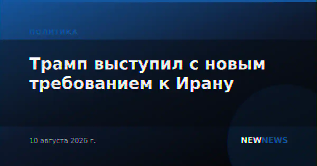 Трамп выступил с новым требованием к Ирану