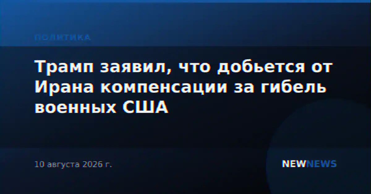 Трамп заявил, что добьется от Ирана компенсации за гибель военных США