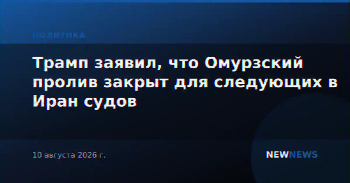 Трамп заявил, что Омурзский пролив закрыт для следующих в Иран судов