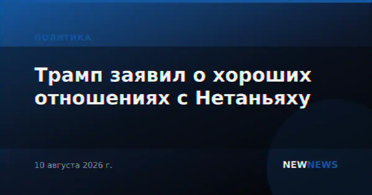 Трамп заявил о хороших отношениях с Нетаньяху