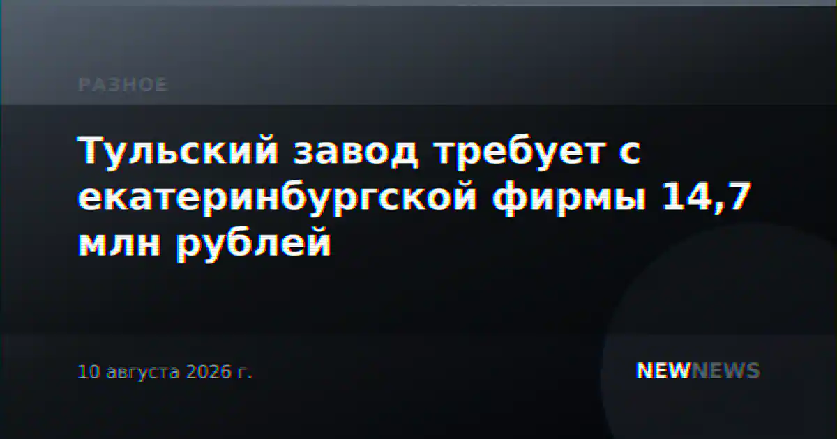 Тульский завод требует с екатеринбургской фирмы 14,7 млн рублей