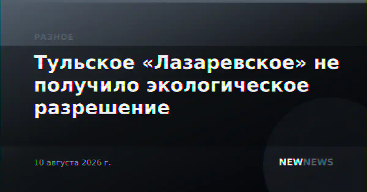 Тульское «Лазаревское» не получило экологическое разрешение