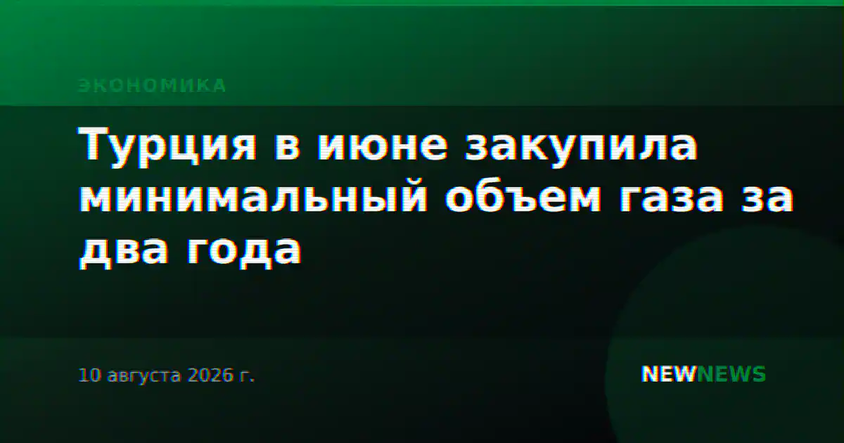 Турция в июне закупила минимальный объем газа за два года