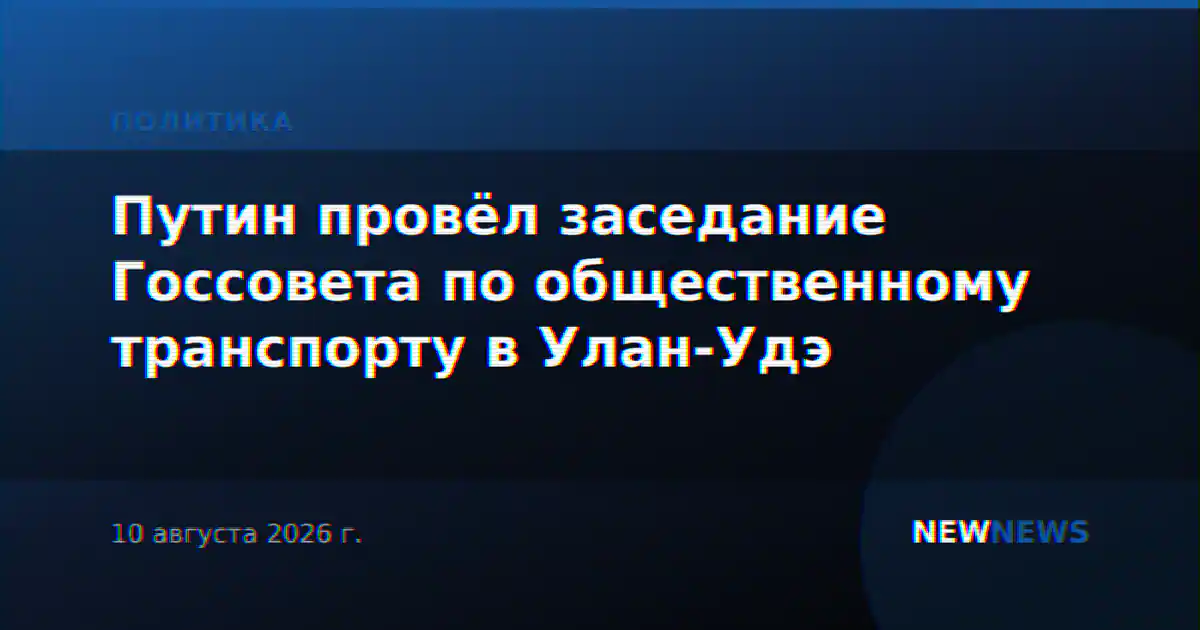 Путин провёл заседание Госсовета по общественному транспорту в Улан-Удэ