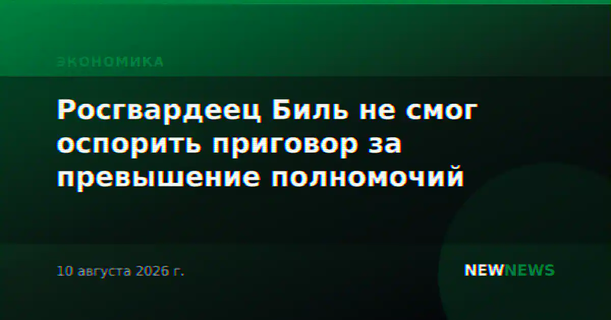 Росгвардеец Биль не смог оспорить приговор за превышение полномочий