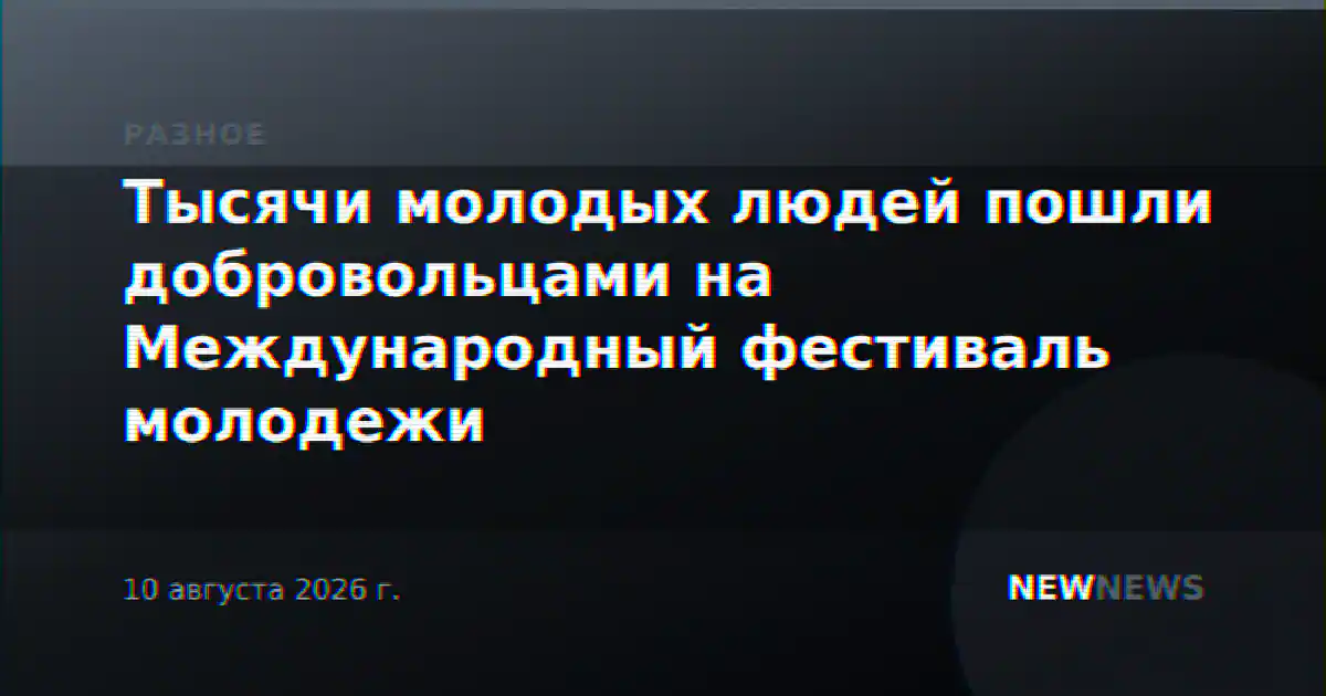 Тысячи молодых людей пошли добровольцами на Международный фестиваль молодежи