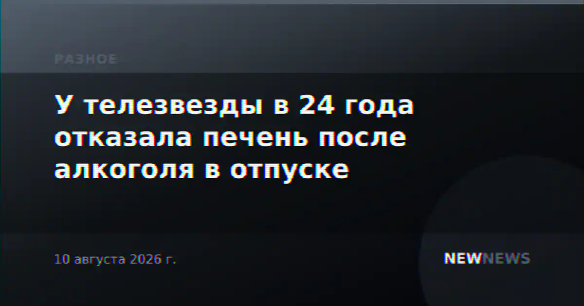 У телезвезды в 24 года отказала печень после алкоголя в отпуске