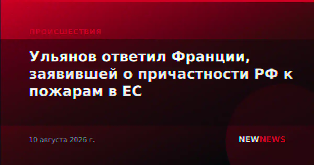 Ульянов ответил Франции, заявившей о причастности РФ к пожарам в ЕС