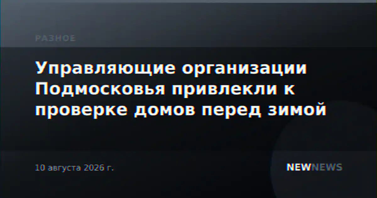 Управляющие организации Подмосковья привлекли к проверке домов перед зимой