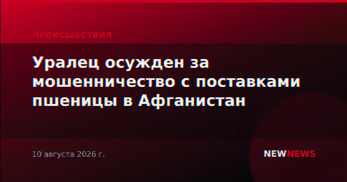 Уралец осужден за мошенничество с поставками пшеницы в Афганистан