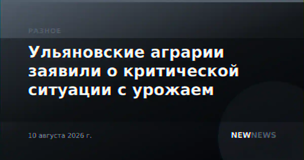 Ульяновские аграрии заявили о критической ситуации с урожаем