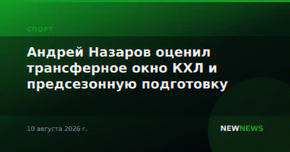 Андрей Назаров оценил трансферное окно КХЛ и предсезонную подготовку