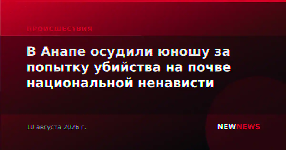 В Анапе осудили юношу за попытку убийства на почве национальной ненависти