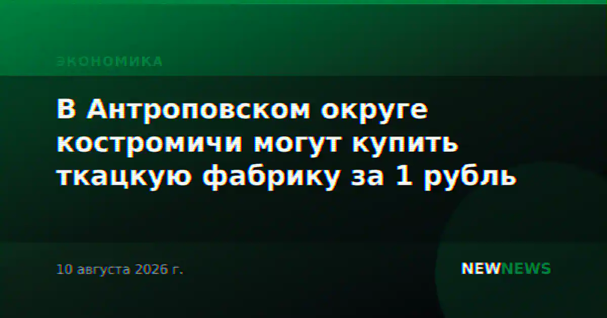 В Антроповском округе костромичи могут купить ткацкую фабрику за 1 рубль