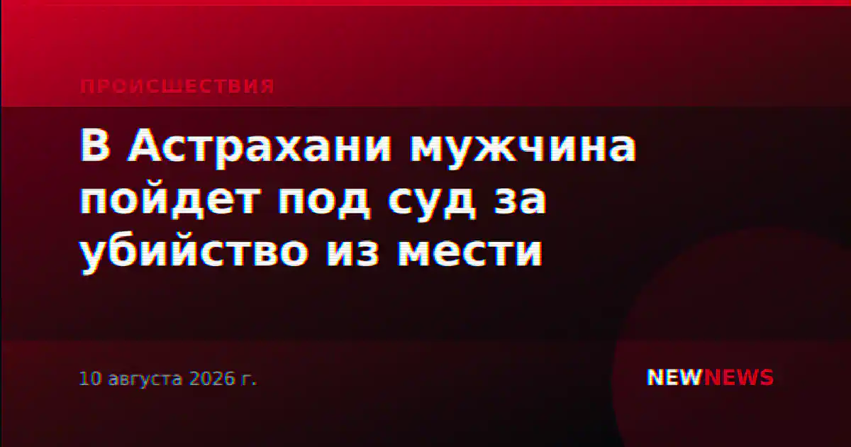 В Астрахани мужчина пойдет под суд за убийство из мести