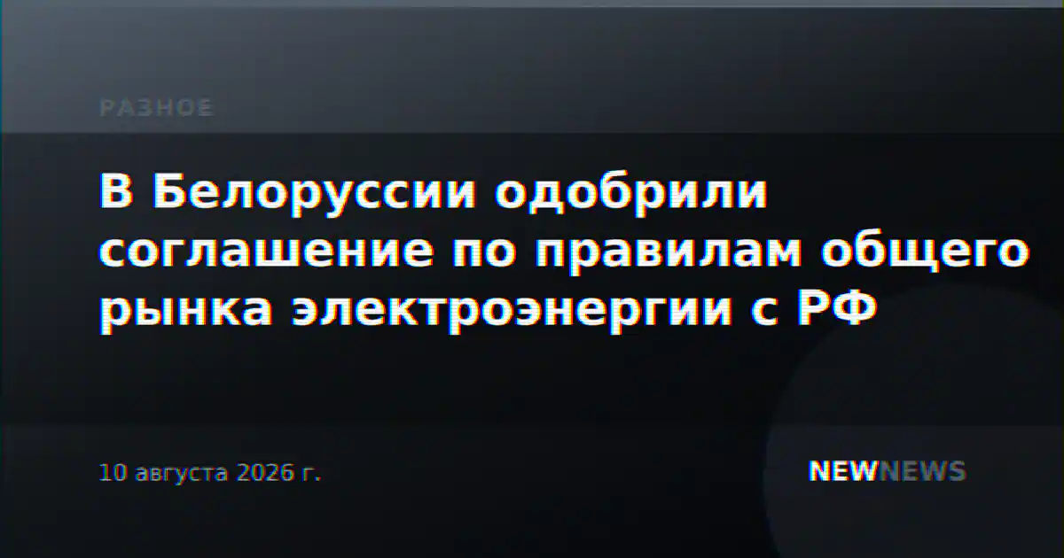 В Белоруссии одобрили соглашение по правилам общего рынка электроэнергии с РФ