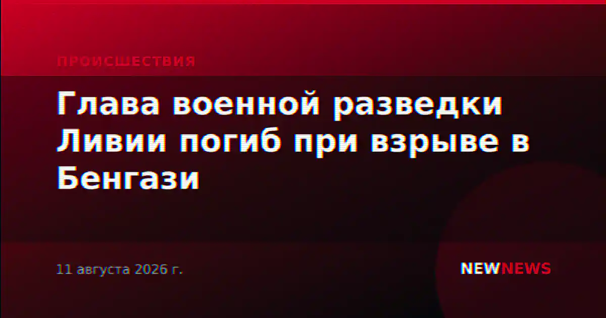 Глава военной разведки Ливии погиб при взрыве в Бенгази