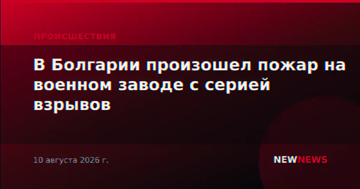 В Болгарии произошел пожар на военном заводе с серией взрывов