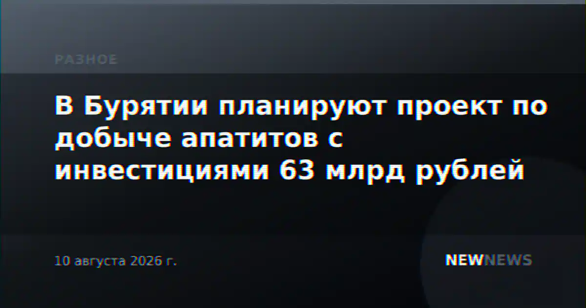 В Бурятии планируют проект по добыче апатитов с инвестициями 63 млрд рублей