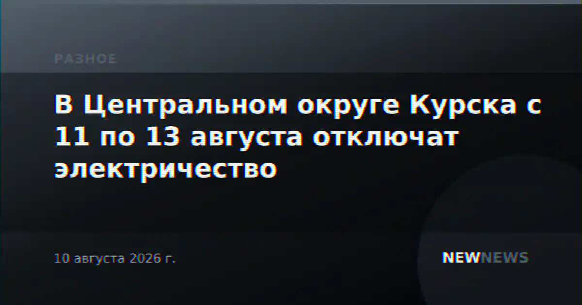 В Центральном округе Курска с 11 по 13 августа отключат электричество