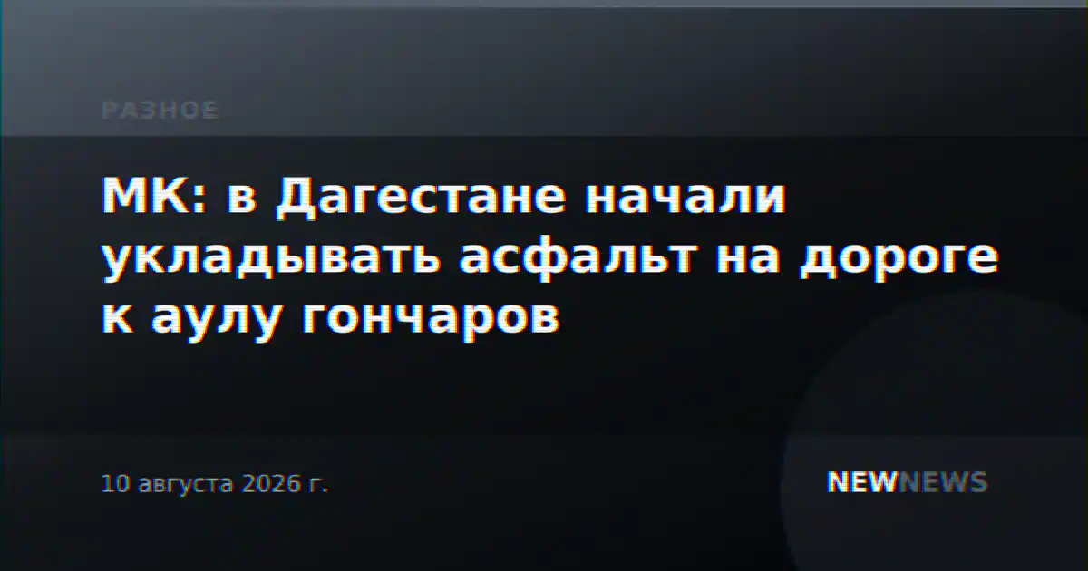 МК: в Дагестане начали укладывать асфальт на дороге к аулу гончаров