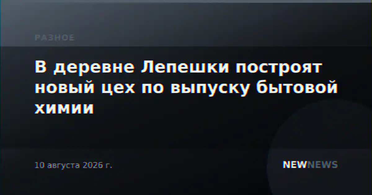 В деревне Лепешки построят новый цех по выпуску бытовой химии