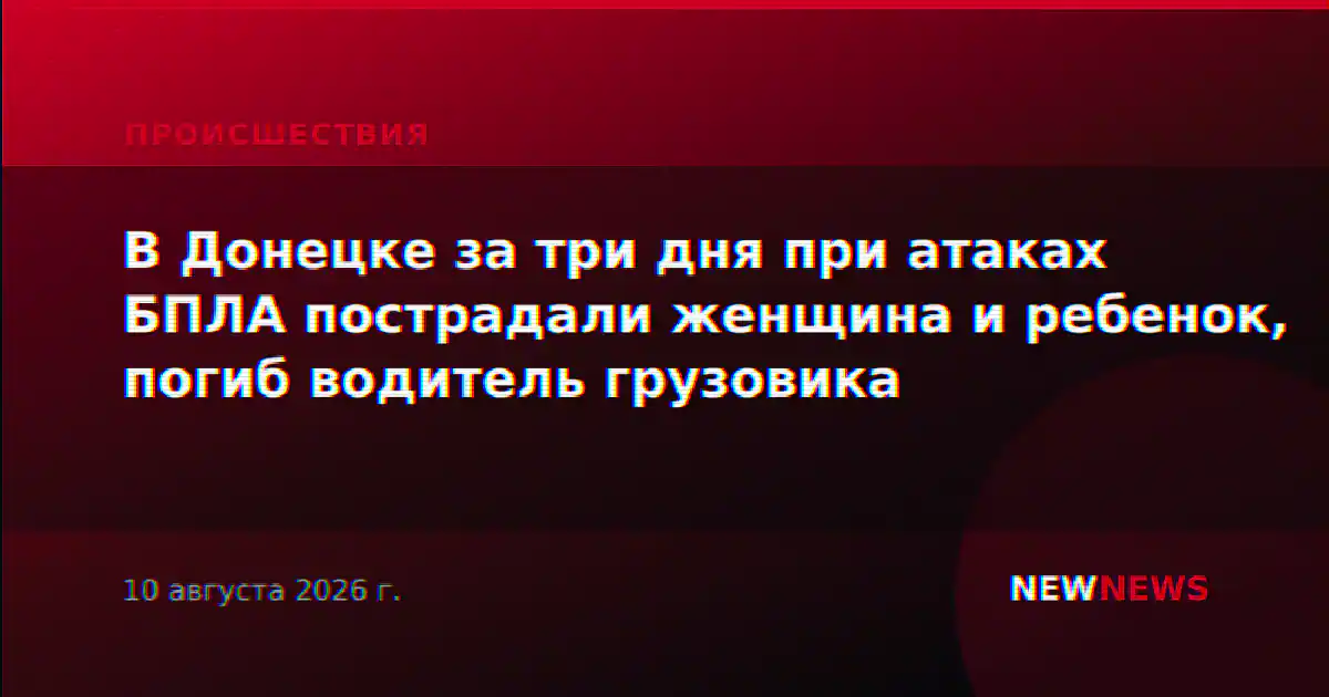 В Донецке за три дня при атаках БПЛА пострадали женщина и ребенок, погиб водитель грузовика