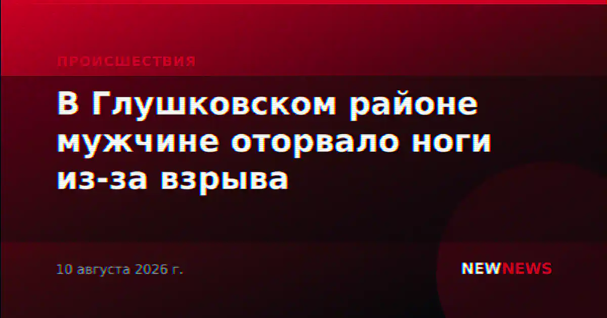 В Глушковском районе мужчине оторвало ноги из-за взрыва