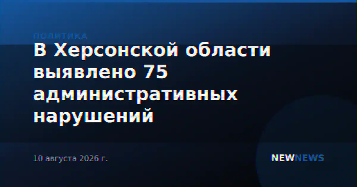 В Херсонской области выявлено 75 административных нарушений