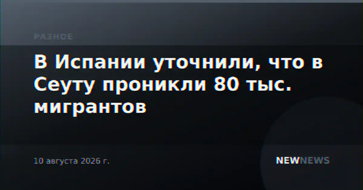 В Испании уточнили, что в Сеуту проникли 80 тыс. мигрантов