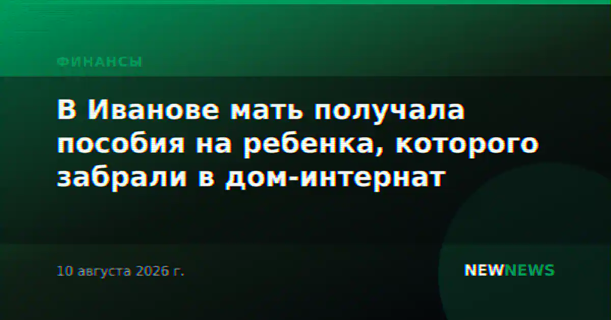 В Иванове мать получала пособия на ребенка, которого забрали в дом-интернат