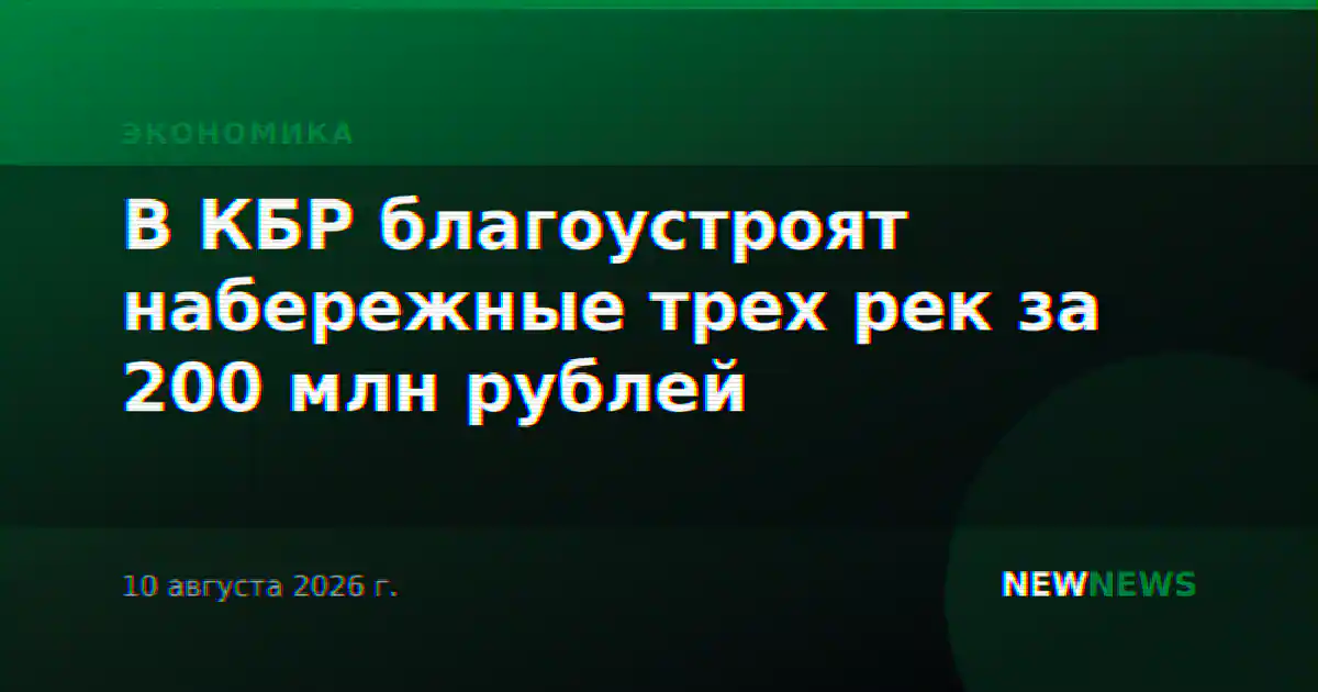В КБР благоустроят набережные трех рек за 200 млн рублей