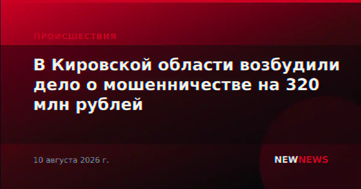 В Кировской области возбудили дело о мошенничестве на 320 млн рублей