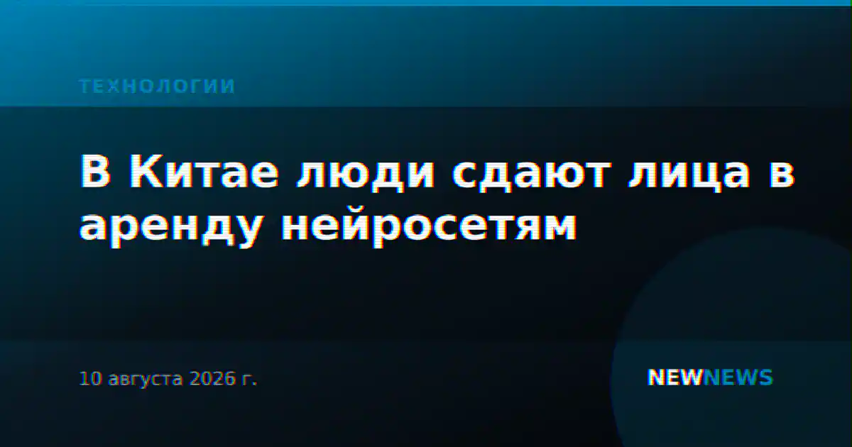 В Китае люди сдают лица в аренду нейросетям