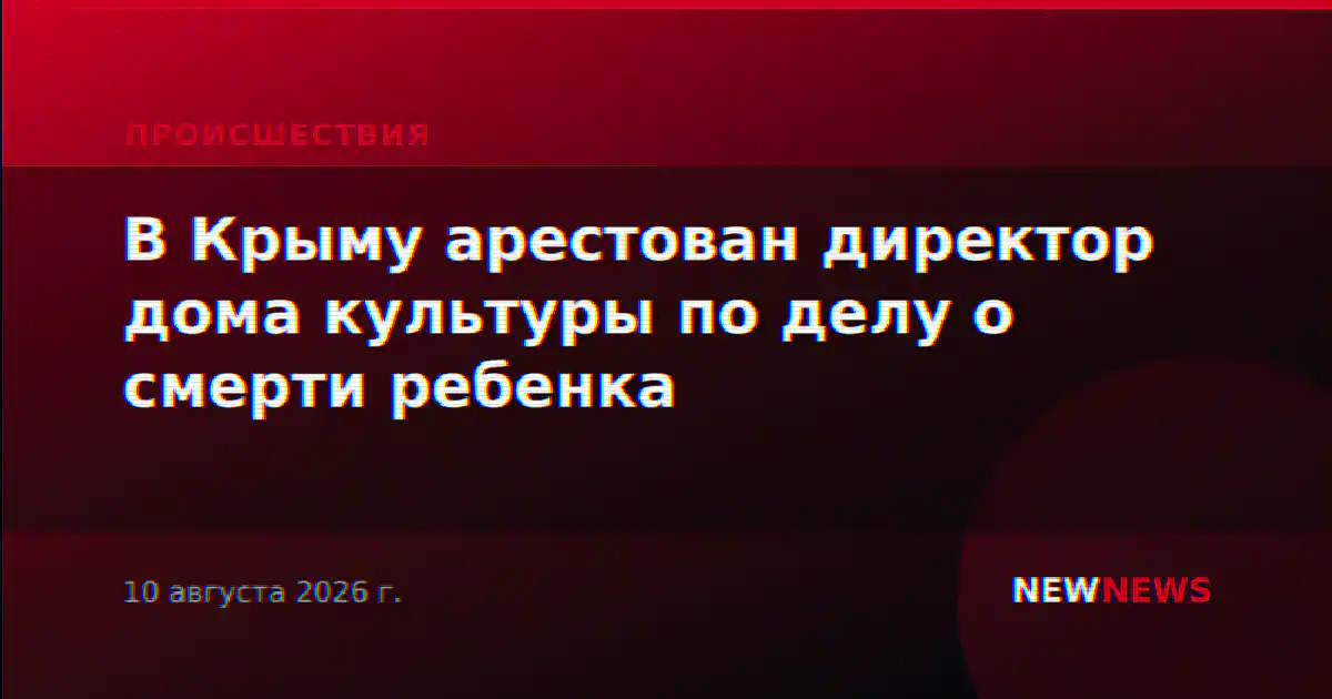 В Крыму арестован директор дома культуры по делу о смерти ребенка